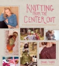 Knitting From The Center Out: An Introduction to Revolutionary Knitting With 28 Modern Projects (Hardcover)