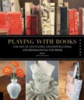 Playing with Books: The Art of Upcycling, Deconstructing, and Reimagining the Book (Paperback)